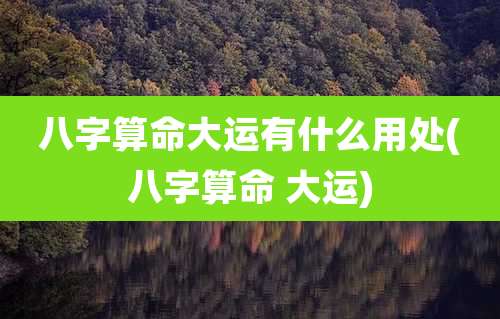 八字算命大运有什么用处(八字算命 大运)