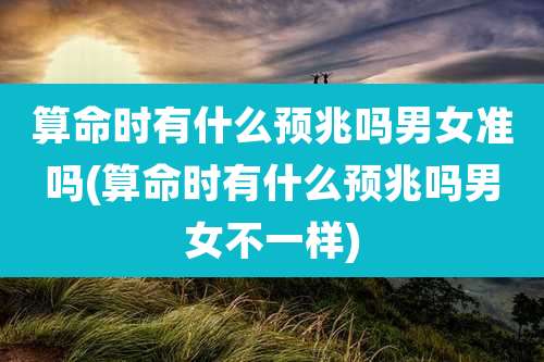 算命时有什么预兆吗男女准吗(算命时有什么预兆吗男女不一样)