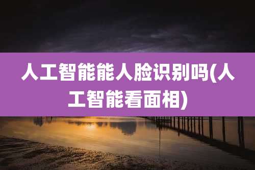 人工智能能人脸识别吗(人工智能看面相)