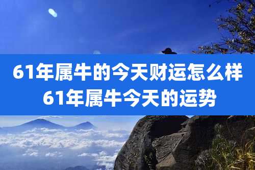 61年属牛的今天财运怎么样 61年属牛今天的运势