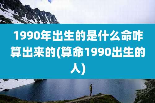 1990年出生的是什么命咋算出来的(算命1990出生的人)