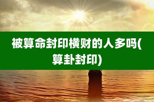 被算命封印横财的人多吗(算卦封印)