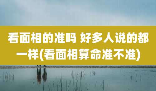 看面相的准吗 好多人说的都一样(看面相算命准不准)