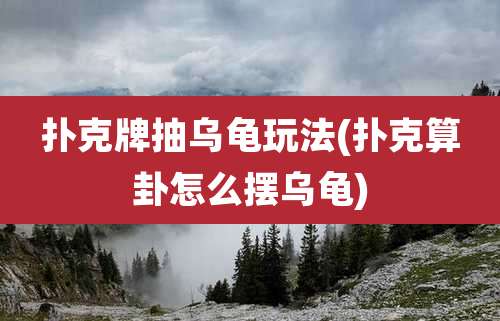 扑克牌抽乌龟玩法(扑克算卦怎么摆乌龟)