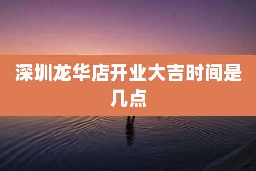 深圳龙华店开业大吉时间是几点