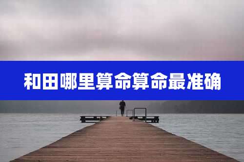 和田哪里算命算命最准确