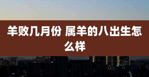 羊败几月份 属羊的八出生怎么样