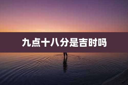 九点十八分是吉时吗