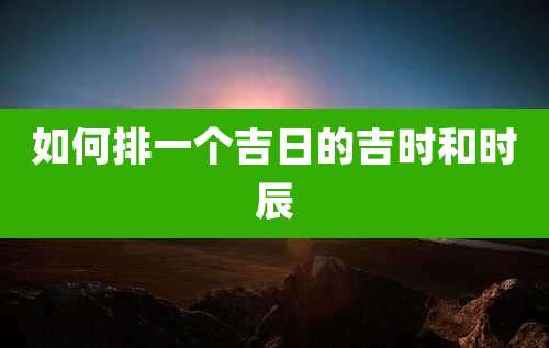 如何排一个吉日的吉时和时辰