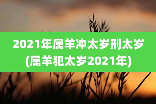 2021年属羊冲太岁刑太岁(属羊犯太岁2021年)