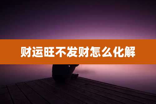 财运旺不发财怎么化解