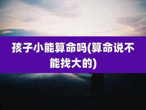 孩子小能算命吗(算命说不能找大的)