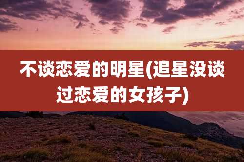 不谈恋爱的明星(追星没谈过恋爱的女孩子)