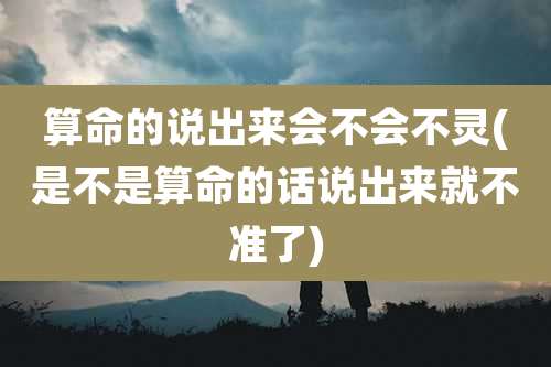 算命的说出来会不会不灵(是不是算命的话说出来就不准了)