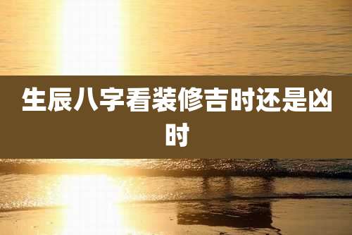 生辰八字看装修吉时还是凶时