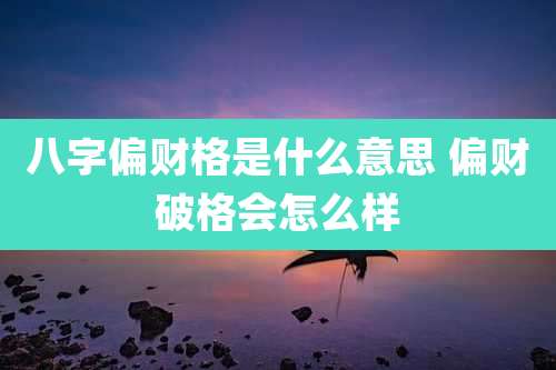 八字偏财格是什么意思 偏财破格会怎么样