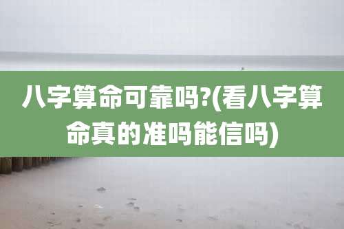 八字算命可靠吗?(看八字算命真的准吗能信吗)