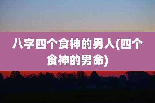 八字四个食神的男人(四个食神的男命)