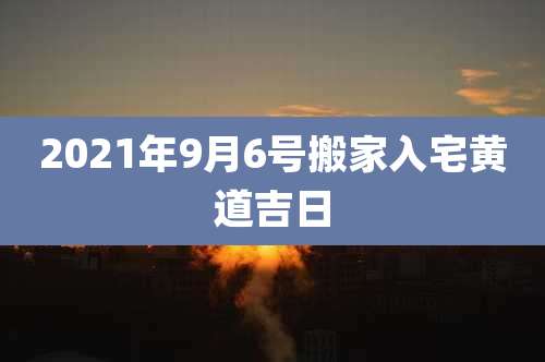 2021年9月6号搬家入宅黄道吉日