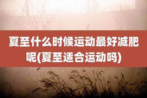 夏至什么时候运动最好减肥呢(夏至适合运动吗)
