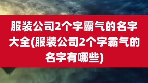服装公司2个字霸气的名字大全(服装公司2个字霸气的名字有哪些)