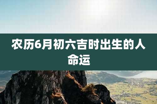 农历6月初六吉时出生的人命运
