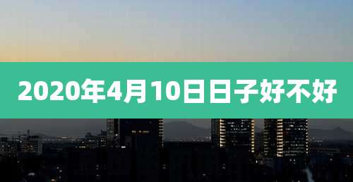 2020年4月10日日子好不好
