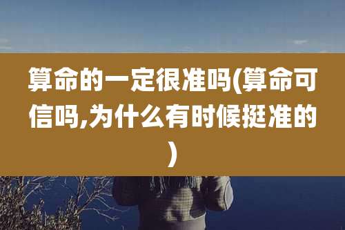 算命的一定很准吗(算命可信吗,为什么有时候挺准的)