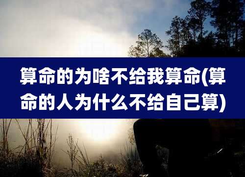 算命的为啥不给我算命(算命的人为什么不给自己算)