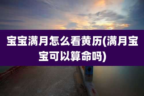 宝宝满月怎么看黄历(满月宝宝可以算命吗)