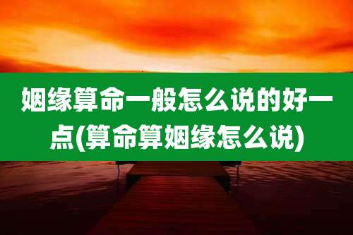 姻缘算命一般怎么说的好一点(算命算姻缘怎么说)