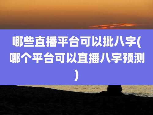哪些直播平台可以批八字(哪个平台可以直播八字预测)