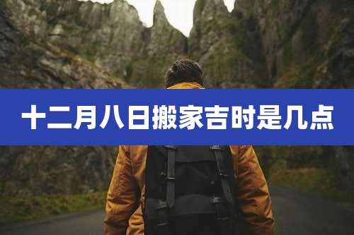 十二月八日搬家吉时是几点