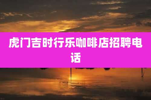 虎门吉时行乐咖啡店招聘电话