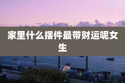 家里什么摆件最带财运呢女生