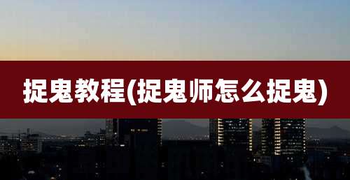 捉鬼教程(捉鬼师怎么捉鬼)