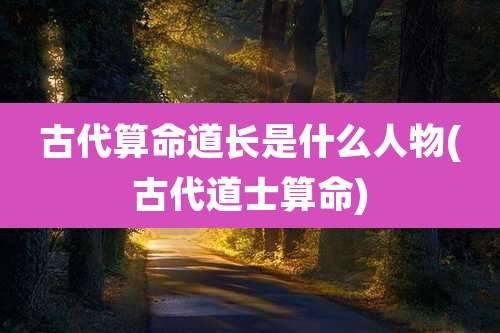 古代算命道长是什么人物(古代道士算命)