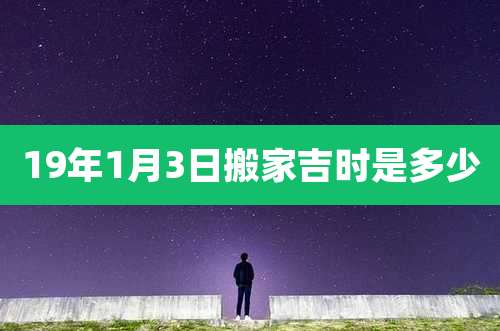 19年1月3日搬家吉时是多少
