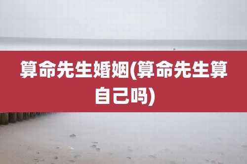 算命先生婚姻(算命先生算自己吗)