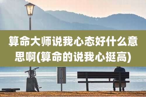 算命大师说我心态好什么意思啊(算命的说我心挺高)