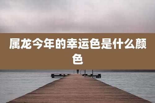 属龙今年的幸运色是什么颜色