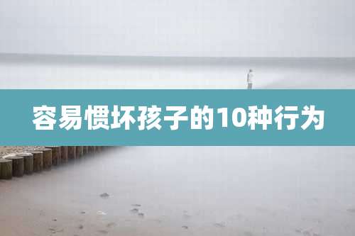 容易惯坏孩子的10种行为