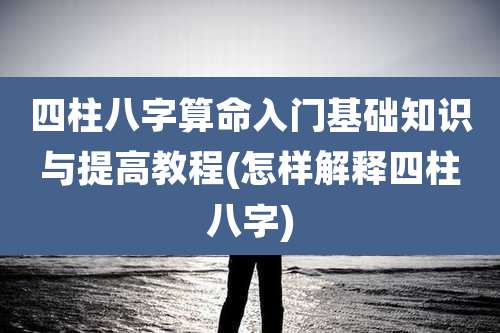 四柱八字算命入门基础知识与提高教程(怎样解释四柱八字)