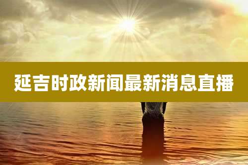 延吉时政新闻最新消息直播