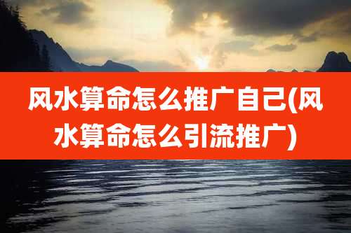 风水算命怎么推广自己(风水算命怎么引流推广)