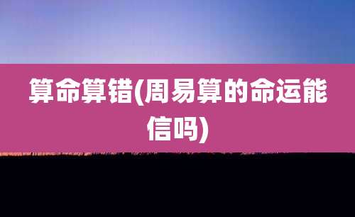 算命算错(周易算的命运能信吗)