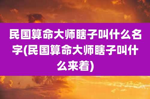 民国算命大师瞎子叫什么名字(民国算命大师瞎子叫什么来着)
