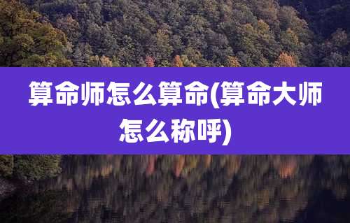 算命师怎么算命(算命大师怎么称呼)