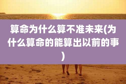 算命为什么算不准未来(为什么算命的能算出以前的事)
