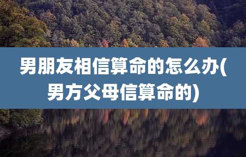 男朋友相信算命的怎么办(男方父母信算命的)